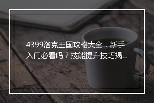 4399洛克王国攻略大全，新手入门必看吗？技能提升技巧揭秘！