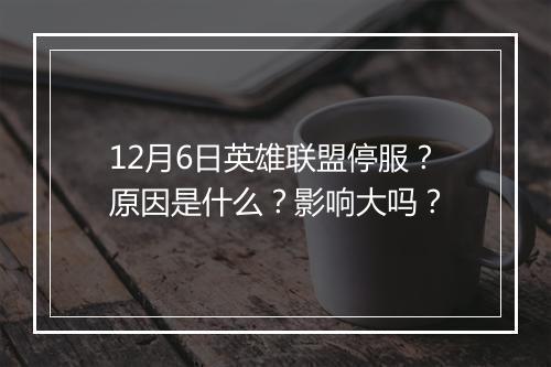 12月6日英雄联盟停服？原因是什么？影响大吗？