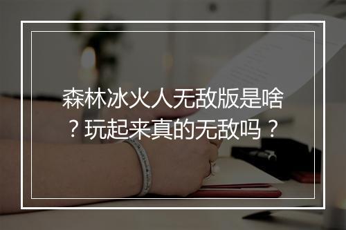 森林冰火人无敌版是啥？玩起来真的无敌吗？
