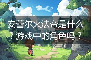 安蕾尔火法帝是什么？游戏中的角色吗？