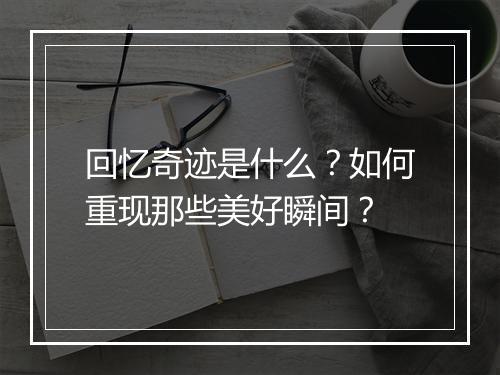 回忆奇迹是什么？如何重现那些美好瞬间？