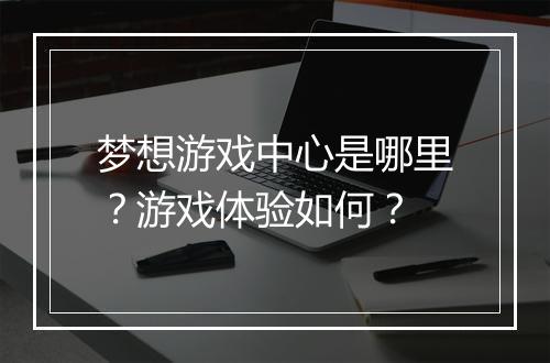 梦想游戏中心是哪里？游戏体验如何？