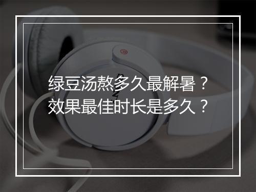 绿豆汤熬多久最解暑？效果最佳时长是多久？