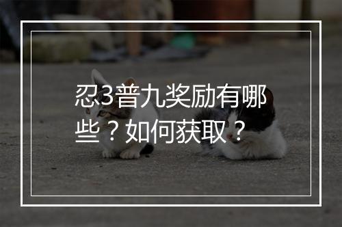 忍3普九奖励有哪些？如何获取？