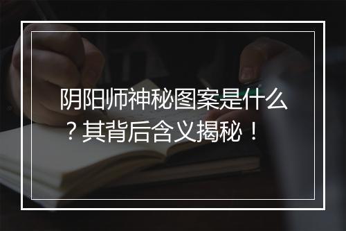 阴阳师神秘图案是什么？其背后含义揭秘！