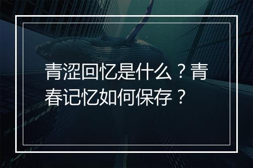 青涩回忆是什么？青春记忆如何保存？
