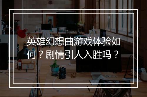 英雄幻想曲游戏体验如何？剧情引人入胜吗？