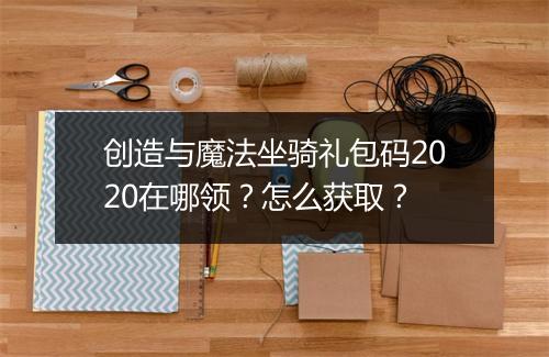 创造与魔法坐骑礼包码2020在哪领？怎么获取？