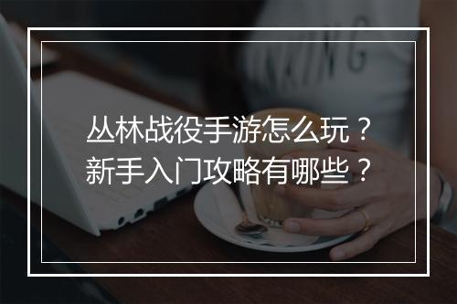 丛林战役手游怎么玩？新手入门攻略有哪些？