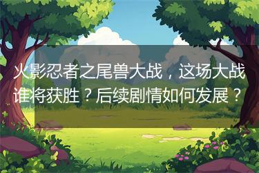 火影忍者之尾兽大战，这场大战谁将获胜？后续剧情如何发展？