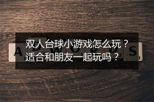 双人台球小游戏怎么玩？适合和朋友一起玩吗？