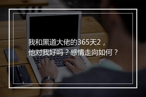 我和黑道大佬的365天2，他对我好吗？感情走向如何？