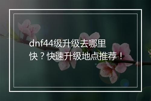 dnf44级升级去哪里快？快速升级地点推荐！