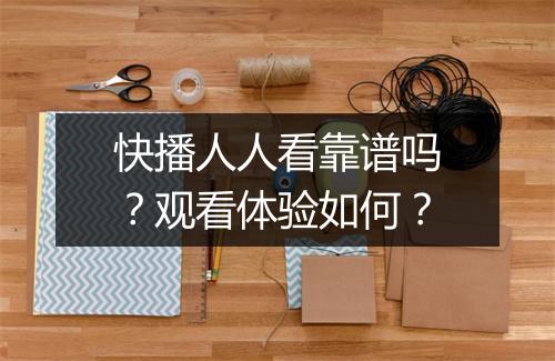 快播人人看靠谱吗？观看体验如何？