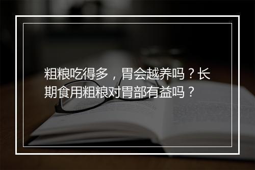 粗粮吃得多，胃会越养吗？长期食用粗粮对胃部有益吗？