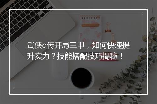武侠q传开局三甲，如何快速提升实力？技能搭配技巧揭秘！