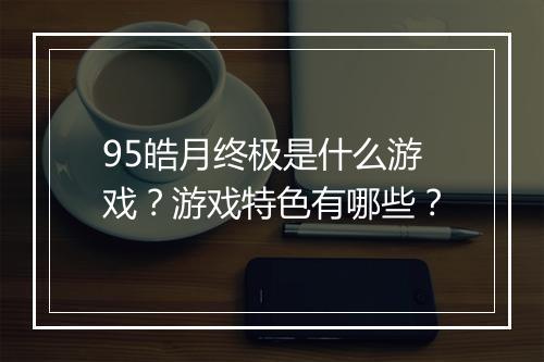 95皓月终极是什么游戏？游戏特色有哪些？