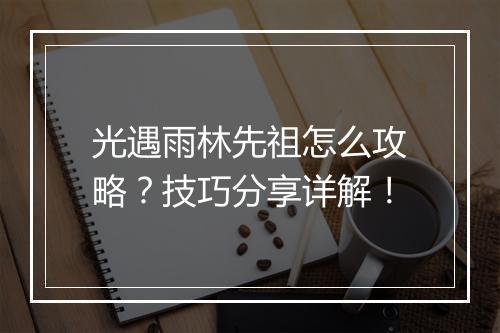 光遇雨林先祖怎么攻略？技巧分享详解！