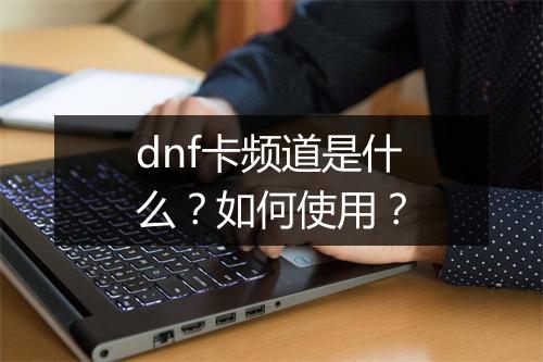 dnf卡频道是什么？如何使用？