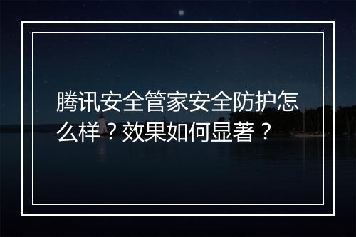 腾讯安全管家安全防护怎么样？效果如何显著？