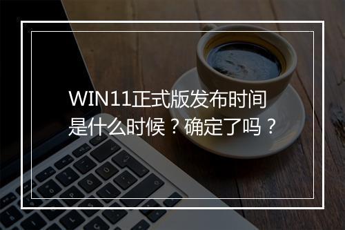 WIN11正式版发布时间是什么时候？确定了吗？