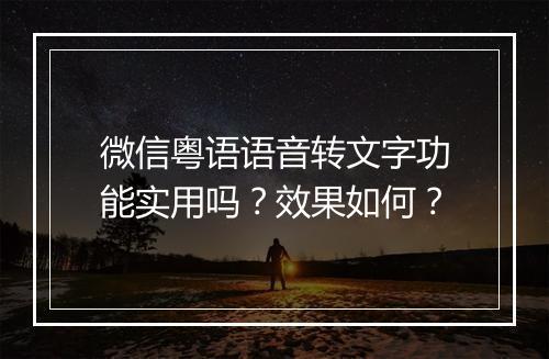 微信粤语语音转文字功能实用吗？效果如何？