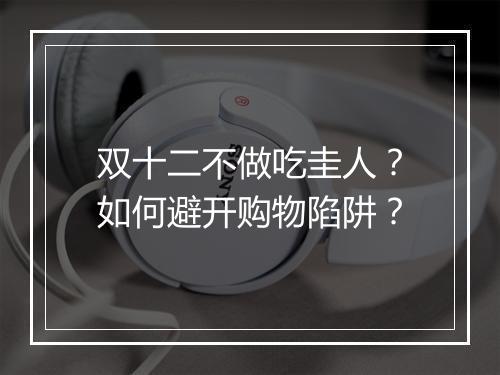 双十二不做吃圭人？如何避开购物陷阱？