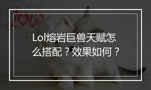 Lol熔岩巨兽天赋怎么搭配？效果如何？