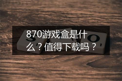 870游戏盒是什么？值得下载吗？