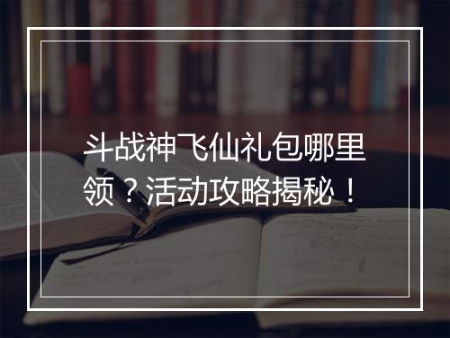 斗战神飞仙礼包哪里领？活动攻略揭秘！