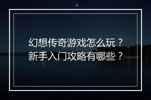 幻想传奇游戏怎么玩？新手入门攻略有哪些？