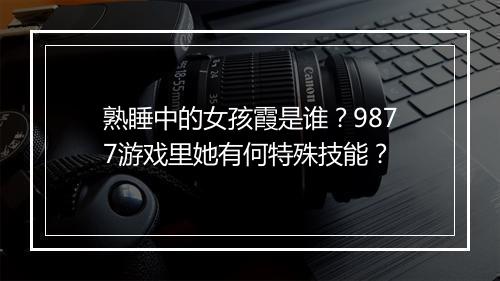 熟睡中的女孩霞是谁？9877游戏里她有何特殊技能？