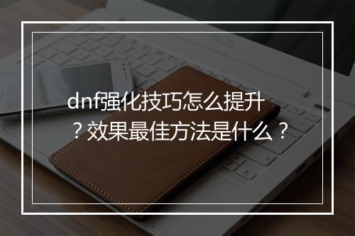 dnf强化技巧怎么提升？效果最佳方法是什么？