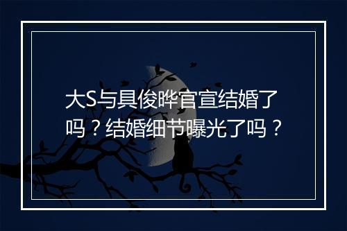 大S与具俊晔官宣结婚了吗？结婚细节曝光了吗？
