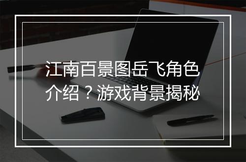 江南百景图岳飞角色介绍？游戏背景揭秘