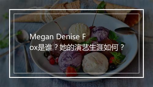 Megan Denise Fox是谁？她的演艺生涯如何？
