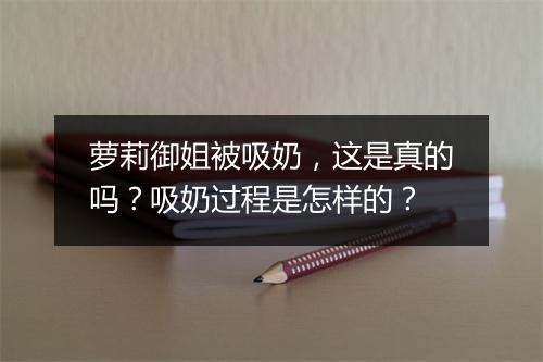 萝莉御姐被吸奶，这是真的吗？吸奶过程是怎样的？