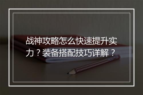 战神攻略怎么快速提升实力？装备搭配技巧详解？