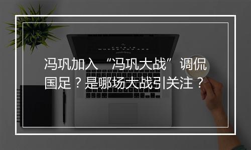 冯巩加入“冯巩大战”调侃国足？是哪场大战引关注？