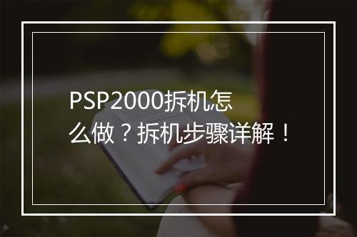 PSP2000拆机怎么做？拆机步骤详解！