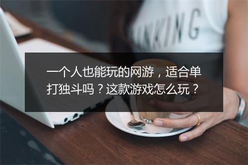一个人也能玩的网游，适合单打独斗吗？这款游戏怎么玩？