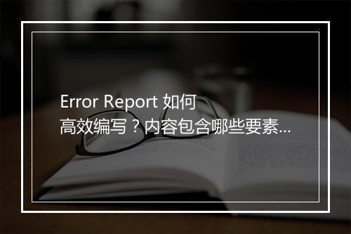 Error Report 如何高效编写？内容包含哪些要素？