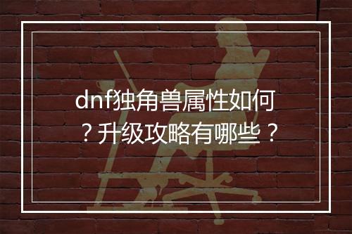 dnf独角兽属性如何？升级攻略有哪些？