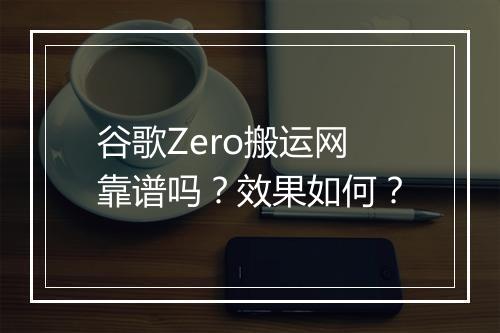 谷歌Zero搬运网靠谱吗？效果如何？