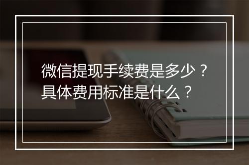 微信提现手续费是多少？具体费用标准是什么？