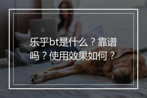 乐乎bt是什么？靠谱吗？使用效果如何？