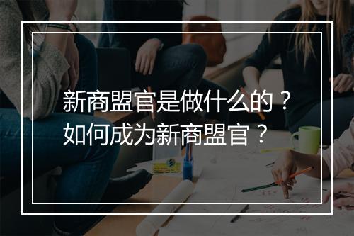 新商盟官是做什么的？如何成为新商盟官？