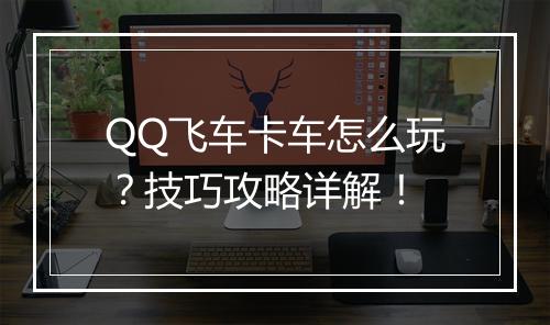 QQ飞车卡车怎么玩？技巧攻略详解！