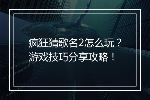 疯狂猜歌名2怎么玩？游戏技巧分享攻略！