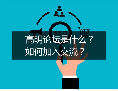 高明论坛是什么？如何加入交流？